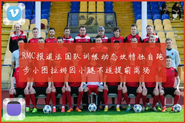 RMC报道法国队训练动态坎特独自跑步小图拉姆因小腿不适提前离场