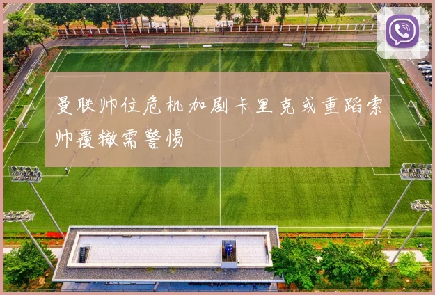 曼联帅位危机加剧卡里克或重蹈索帅覆辙需警惕