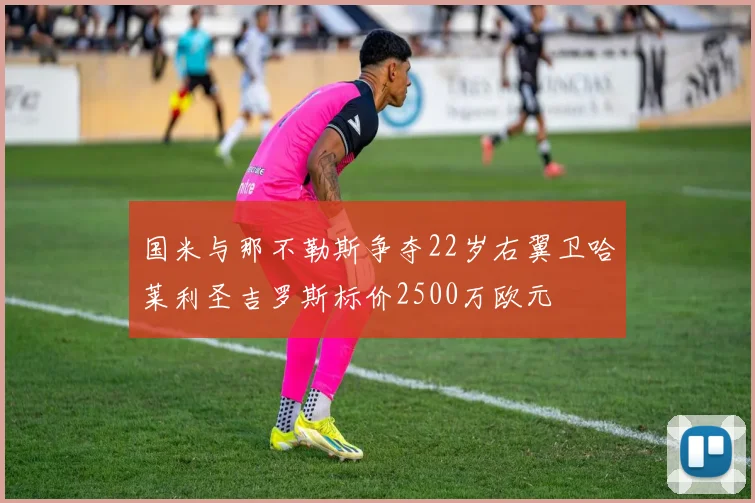 国米与那不勒斯争夺22岁右翼卫哈莱利圣吉罗斯标价2500万欧元