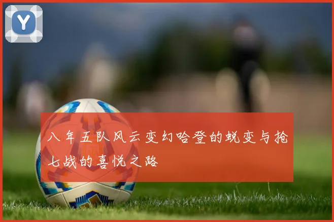 八年五队风云变幻哈登的蜕变与抢七战的喜悦之路
