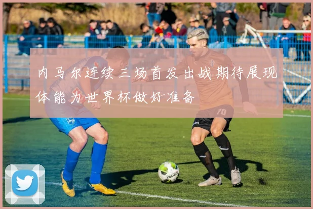 内马尔连续三场首发出战期待展现体能为世界杯做好准备