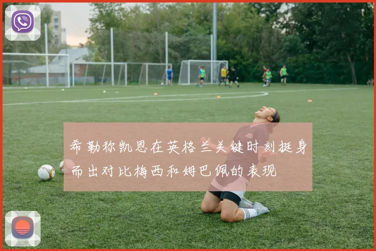 希勒称凯恩在英格兰关键时刻挺身而出对比梅西和姆巴佩的表现