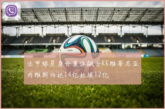 法甲球员身价集体飙升KK维蒂尼亚内维斯均达14亿杜埃12亿