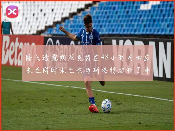 隆戈透露朗尼克将在48小时内回应米兰同时米兰也与斯洛特进行了非正式接触
