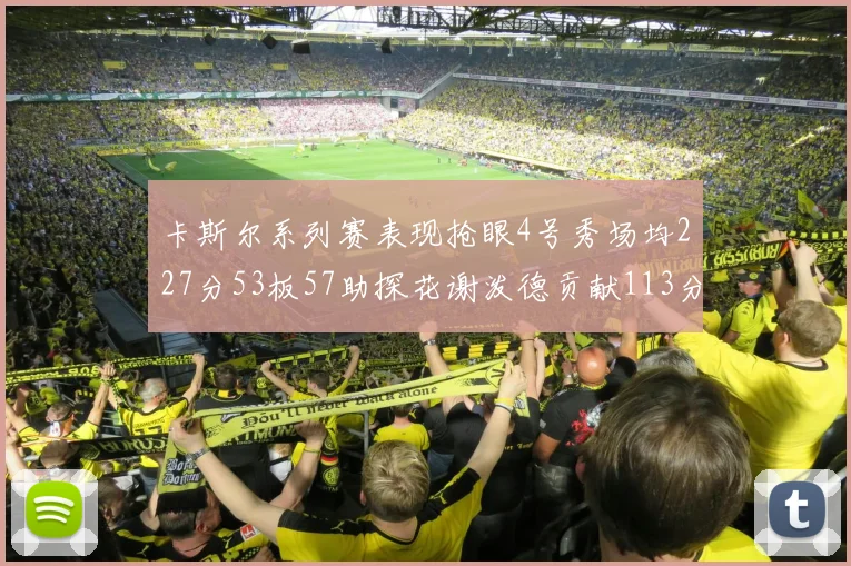 卡斯尔系列赛表现抢眼4号秀场均227分53板57助探花谢泼德贡献113分7助攻