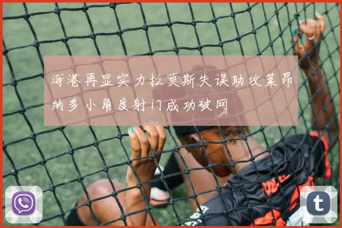 海港再显实力拉莫斯失误助攻莱昂纳多小角度射门成功破网