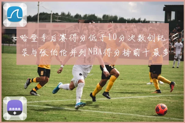 哈登季后赛得分低于10分次数创纪录与张伯伦并列NBA得分榜前十最多