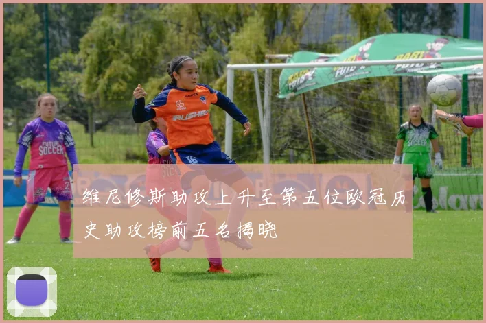 维尼修斯助攻上升至第五位欧冠历史助攻榜前五名揭晓