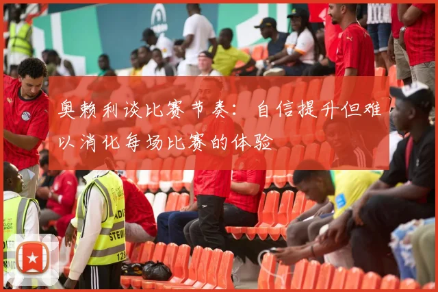 奥赖利谈比赛节奏：自信提升但难以消化每场比赛的体验