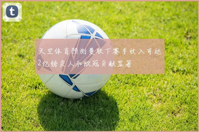 天空体育预测曼联下赛季收入可达2亿镑卖人和欧冠贡献显著