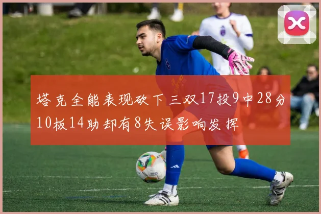 塔克全能表现砍下三双17投9中28分10板14助却有8失误影响发挥
