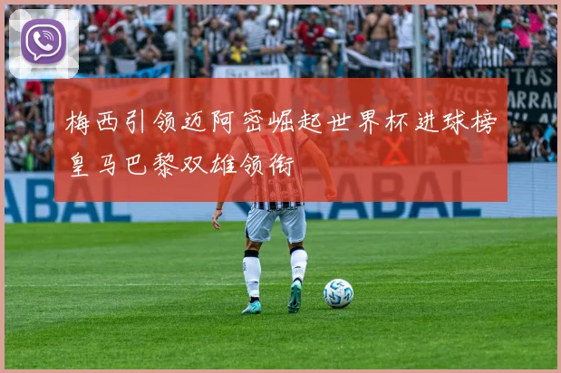 梅西引领迈阿密崛起世界杯进球榜皇马巴黎双雄领衔