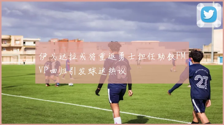 伊戈达拉或将重返勇士担任助教FMVP回归引发球迷热议