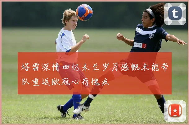 塔雷深情回忆米兰岁月感慨未能带队重返欧冠心存愧疚