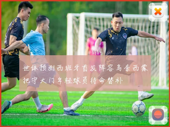 世体预测西班牙首发阵容乌奈西蒙把守大门年轻球员待命替补