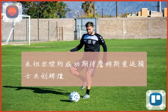 米切尔续约成功期待詹姆斯重返骑士共创辉煌