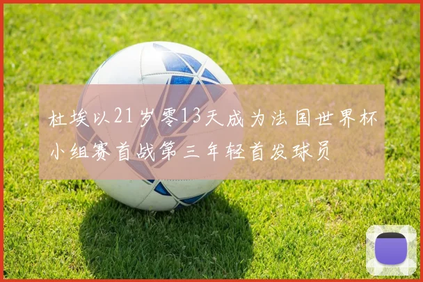 杜埃以21岁零13天成为法国世界杯小组赛首战第三年轻首发球员