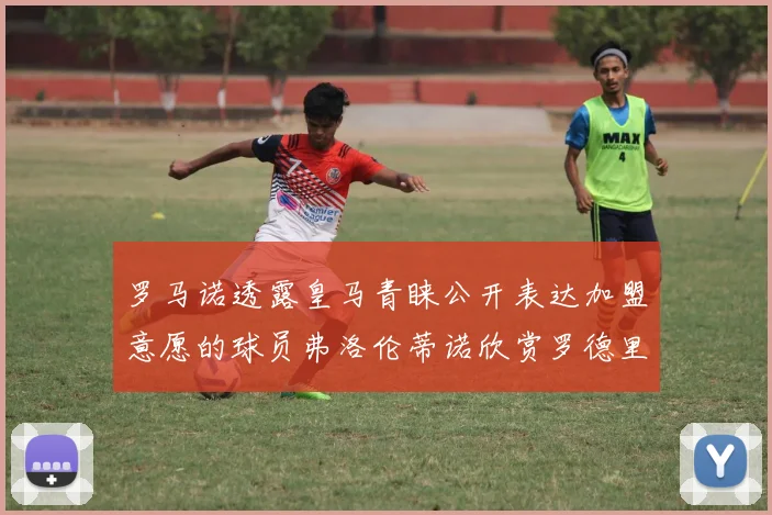 罗马诺透露皇马青睐公开表达加盟意愿的球员弗洛伦蒂诺欣赏罗德里