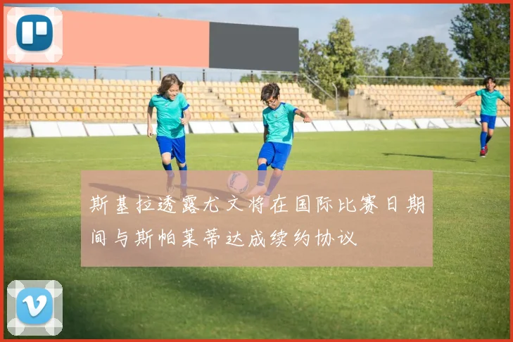 斯基拉透露尤文将在国际比赛日期间与斯帕莱蒂达成续约协议