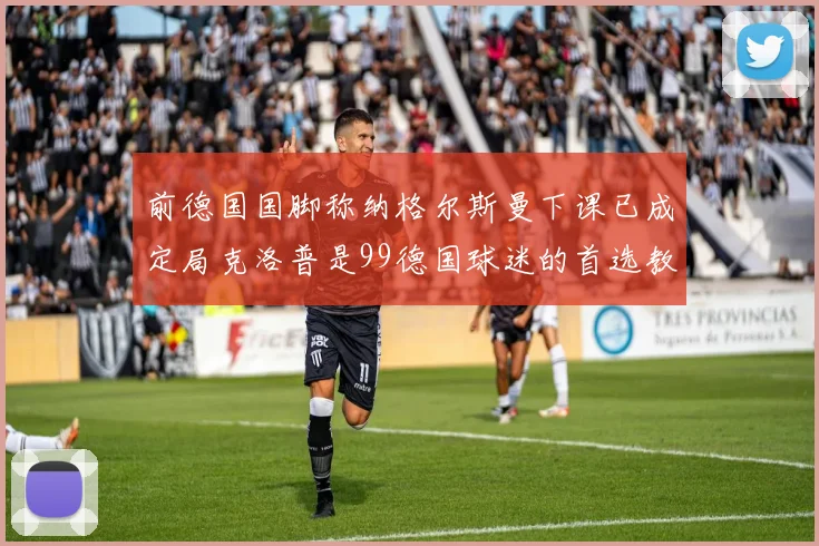 前德国国脚称纳格尔斯曼下课已成定局克洛普是99德国球迷的首选教练