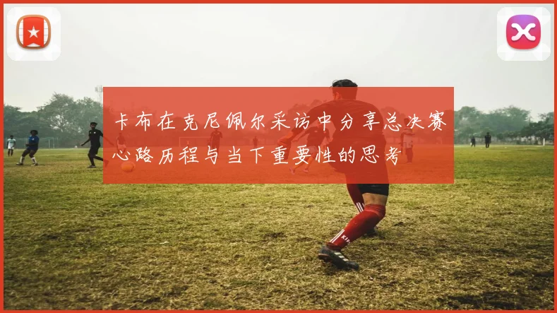 卡布在克尼佩尔采访中分享总决赛心路历程与当下重要性的思考