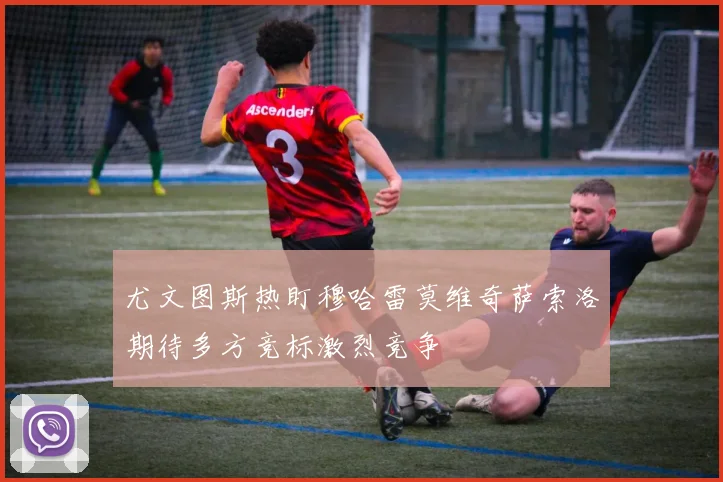 尤文图斯热盯穆哈雷莫维奇萨索洛期待多方竞标激烈竞争