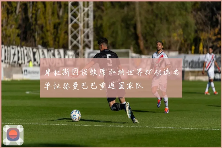 库杜斯因伤缺席加纳世界杯初选名单拉赫曼巴巴重返国家队