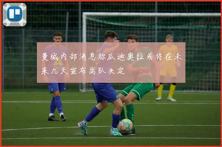 曼城内部消息称瓜迪奥拉或将在未来几天宣布离队决定