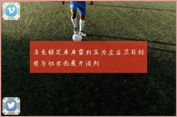 马竞锁定库库雷利亚为左后卫目标将与切尔西展开谈判