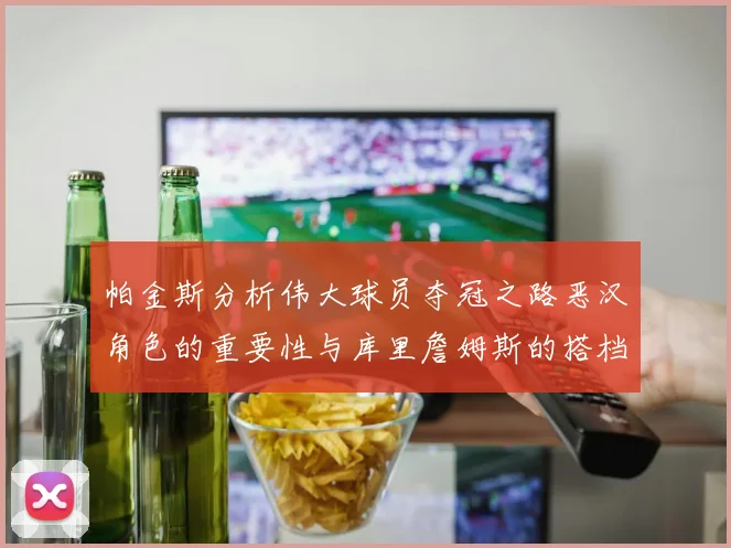 帕金斯分析伟大球员夺冠之路恶汉角色的重要性与库里詹姆斯的搭档关系