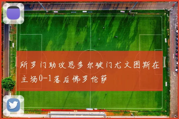 所罗门助攻恩多尔破门尤文图斯在主场0-1落后佛罗伦萨