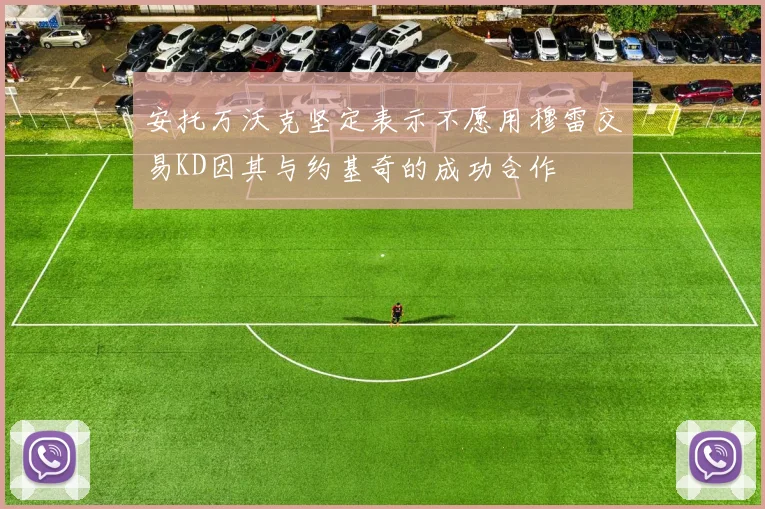 安托万沃克坚定表示不愿用穆雷交易KD因其与约基奇的成功合作