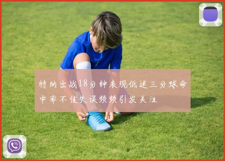 特纳出战18分钟表现低迷三分球命中率不佳失误频频引发关注